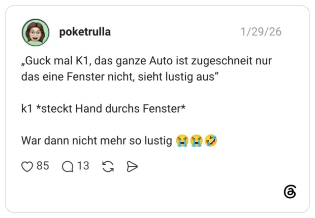 „Guck mal K1, das ganze Auto ist zugeschneit nur das eine Fenster nicht, sieht lustig aus" k1 *steckt Hand durchs Fenster* War dann nicht mehr so lustig