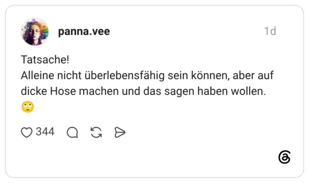 Tatsache! Alleine nicht überlebensfähig sein können, aber auf dicke Hose machen und das sagen haben wollen.