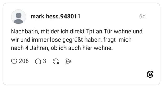 Nachbarin, mit der ich direkt Tpt an Tür wohne und wir und immer lose gegrüßt haben, fragt mich nach 4 Jahren, ob ich auch hier wohne.