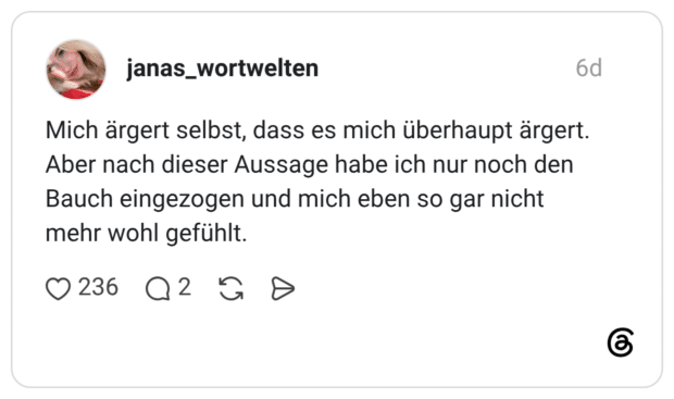 Mich ärgert selbst, dass es mich überhaupt ärgert. Aber nach dieser Aussage habe ich nur noch den Bauch eingezogen und mich eben so gar nicht mehr wohl gefühlt.