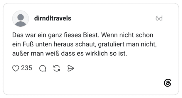 Das war ein ganz fieses Biest. Wenn nicht schon ein Fuß unten heraus schaut, gratuliert man nicht, außer man weiß dass es wirklich so ist.