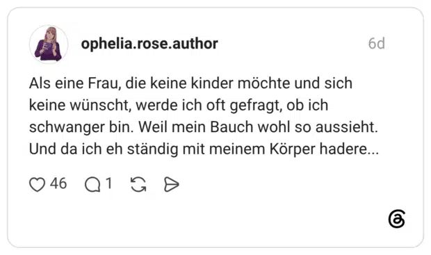 Als eine Frau, die keine kinder möchte und sich keine wünscht, werde ich oft gefragt, ob ich schwanger bin. Weil mein Bauch wohl so aussieht. Und da ich eh ständig mit meinem Körper hadere...
