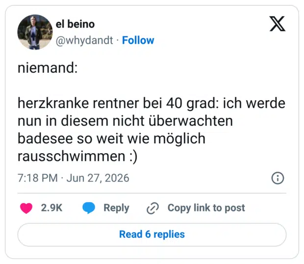 niemand: herzkranke rentner bei 40 grad: ich werde nun in diesem nicht überwachten badesee so weit wie möglich rausschwimmen :)