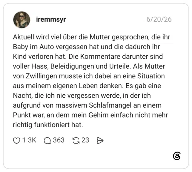 Aktuell wird viel über die Mutter gesprochen, die ihr Baby im Auto vergessen hat und die dadurch ihr Kind verloren hat. Die Kommentare darunter sind voller Hass, Beleidigungen und Urteile. Als Mutter von Zwillingen musste ich dabei an eine Situation aus meinem eigenen Leben denken. Es gab eine Nacht, die ich nie vergessen werde, in der ich aufgrund von massivem Schlafmangel an einem Punkt war, an dem mein Gehirn einfach nicht mehr richtig funktioniert hat.