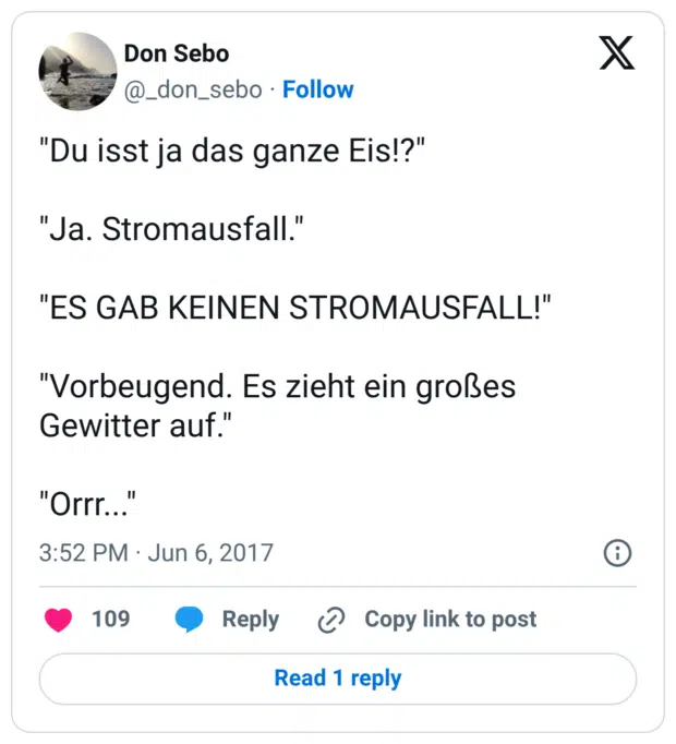 "Du isst ja das ganze Eis!?" "Ja. Stromausfall." "ES GAB KEINEN STROMAUSFALL!" "Vorbeugend. Es zieht ein großes Gewitter auf." "Orrr..."