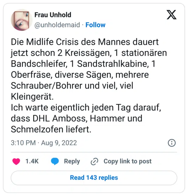 Die Midlife Crisis des Mannes dauert jetzt schon 2 Kreissägen, 1 stationären Bandschleifer, 1 Sandstrahlkabine, 1 Oberfräse, diverse Sägen, mehrere Schrauber/Bohrer und viel, viel Kleingerat. Ich warte eigentlich jeden Tag darauf, dass DHL Amboss, Hammer und Schmelzofen liefert.