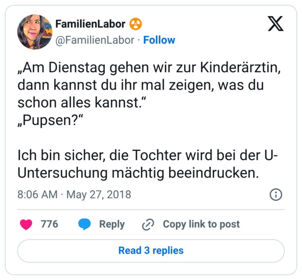 „Am Dienstag gehen wir zur Kinderärztin, dann kannst du ihr mal zeigen, was du schon alles kannst.“ „Pupsen?“ Ich bin sicher, die Tochter wird bei der U-Untersuchung mächtig beeindrucken.