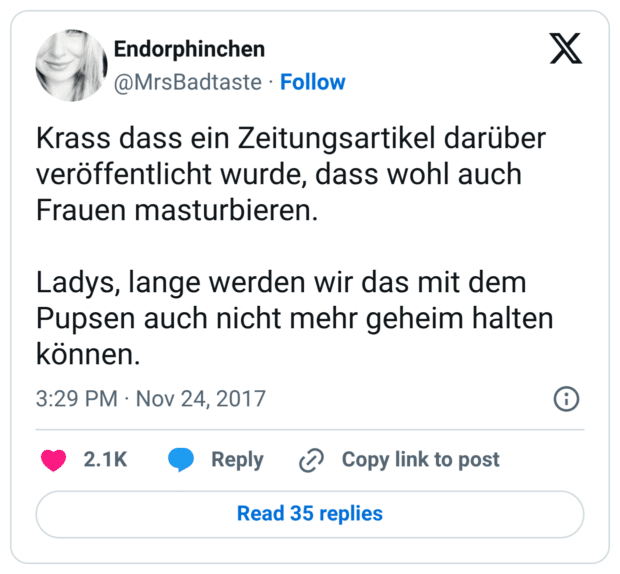 Krass dass ein Zeitungsartikel darüber veröffentlicht wurde, dass wohl auch Frauen masturbieren. Ladys, lange werden wir das mit dem Pupsen auch nicht mehr geheim halten können.