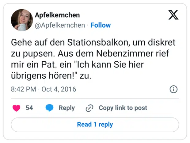 Gehe auf den Stationsbalkon, um diskret zu pupsen. Aus dem Nebenzimmer rief mir ein Pat. ein "Ich kann Sie hier übrigens hören!" zu.