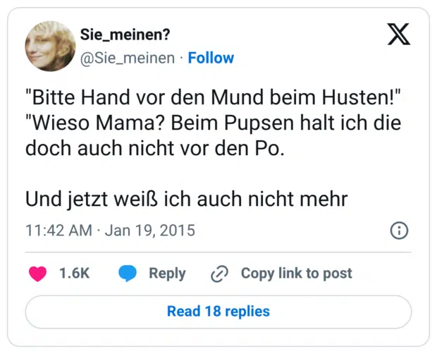 "Bitte Hand vor den Mund beim Husten!" "Wieso Mama? Beim Pupsen halt ich die doch auch nicht vor den Po. Und jetzt weiß ich auch nicht mehr