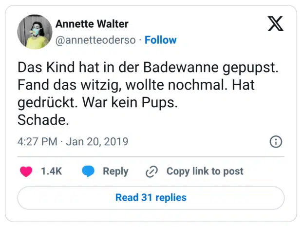 Das Kind hat in der Badewanne gepupst. Fand das witzig, wollte nochmal. Hat gedrückt. War kein Pups. Schade.