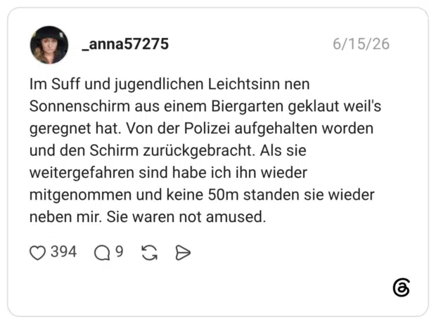 Im Suff und jugendlichen Leichtsinn nen Sonnenschirm aus einem Biergarten geklaut weil's geregnet hat. Von der Polizei aufgehalten worden und den Schirm zurückgebracht. Als sie weitergefahren sind habe ich ihn wieder mitgenommen und keine 50m standen sie wieder neben mir. Sie waren not amused.