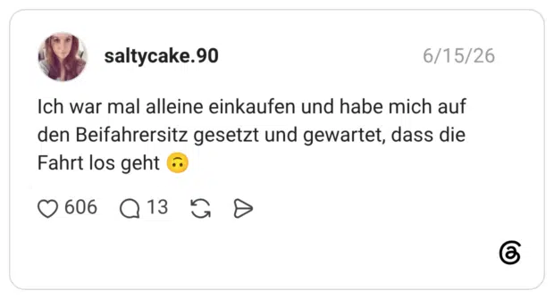 Ich war mal alleine einkaufen und habe mich auf den Beifahrersitz gesetzt und gewartet, dass die Fahrt los geht 🙃