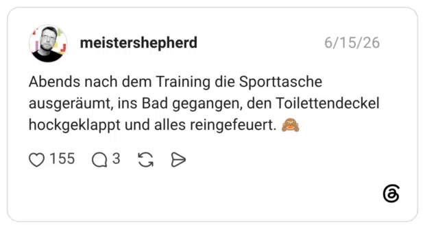 Abends nach dem Training die Sporttasche ausgeräumt, ins Bad gegangen, den Toilettendeckel hockgeklappt und alles reingefeuert. 🙈
