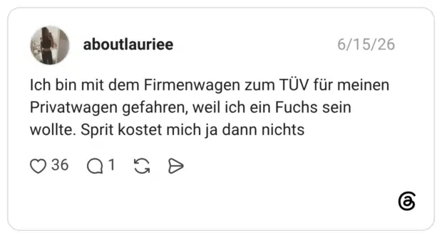 Ich bin mit dem Firmenwagen zum TÜV für meinen Privatwagen gefahren, weil ich ein Fuchs sein wollte. Sprit kostet mich ja dann nichts