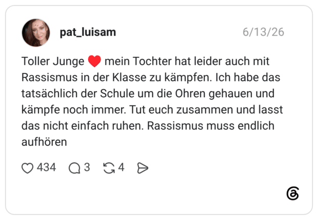 6/13/26 pat_luisam Toller Junge mein Tochter hat leider auch mit Rassismus in der Klasse zu kämpfen. Ich habe das tatsächlich der Schule um die Ohren gehauen und kämpfe noch immer. Tut euch zusammen und lasst das nicht einfach ruhen. Rassismus muss endlich aufhören 0434 Q3 4