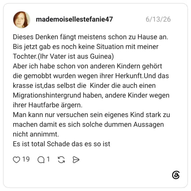 Dieses Denken fängt meistens schon zu Hause an. Bis jetzt gab es noch keine Situation mit meiner Tochter.(Ihr Vater ist aus Guinea) Aber ich habe schon von anderen Kindern gehört die gemobbt wurden wegen ihrer Herkunft.Und das krasse ist,das selbst die Kinder die auch einen Migrationshintergrund haben, andere Kinder wegen ihrer Hautfarbe ärgern. Man kann nur versuchen sein eigenes Kind stark zu machen damit es sich solche dummen Aussagen nicht annimmt. Es ist total Schade das es so ist