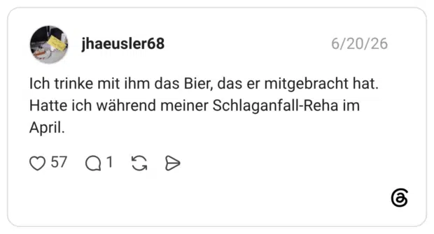 Ich trinke mit ihm das Bier, das er mitgebracht hat. Hatte ich während meiner Schlaganfall-Reha im April.
