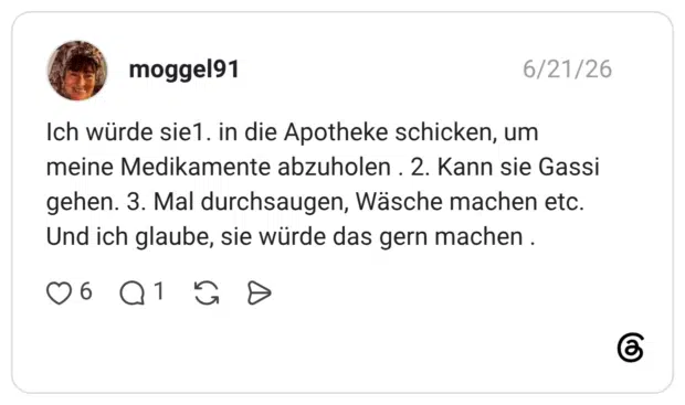 Ich würde sie1. in die Apotheke schicken, um meine Medikamente abzuholen . 2. Kann sie Gassi gehen. 3. Mal durchsaugen, Wäsche machen etc. Und ich glaube, sie würde das gern machen