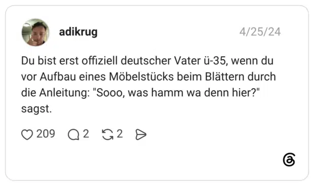 Du bist erst offiziell deutscher Vater ü-35, wenn du vor Aufbau eines Möbelstücks beim Blättern durch die Anleitung: "Sooo, was hamm wa denn hier?