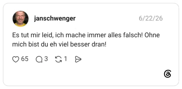 Es tut mir leid, ich mache immer alles falsch! Ohne mich bist du eh viel besser dran!