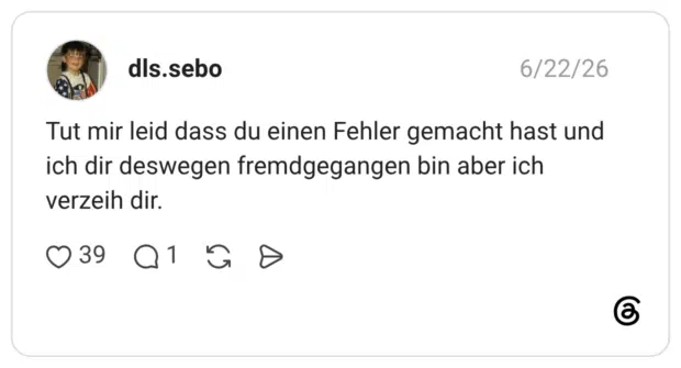 Tut mir leid dass du einen Fehler gemacht hast und ich dir deswegen fremdgegangen bin aber ich verzeih dir.