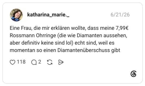 Eine Frau, die mir erklären wollte, dass meine 7,99€ Rossmann Ohrringe (die wie Diamanten aussehen, aber definitiv keine sind lol) echt sind, weil es momentan so einen Diamantenüberschuss gibt