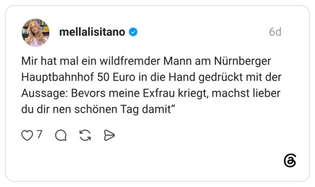 Mir hat mal ein wildfremder Mann am Nürnberger Hauptbahnhof 50 Euro in die Hand gedrückt mit der Aussage: Bevors meine Exfrau kriegt, machst lieber du dir nen schönen Tag damit“