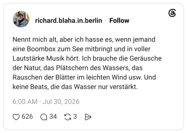 Nennt mich alt, aber ich hasse es, wenn jemand eine Boombox zum See mitbringt und in voller Lautstärke Musik hört. Ich brauche die Geräusche der Natur, das Plätschern des Wassers, das Rauschen der Blätter im leichten Wind usw. Und keine Beats, die das Wasser nur verstärkt.