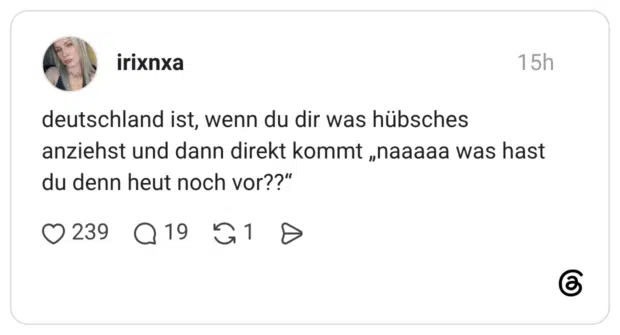 deutschland ist, wenn du dir was hübsches anziehst und dann direkt kommt „naaaaa was hast du denn heut noch vor??“