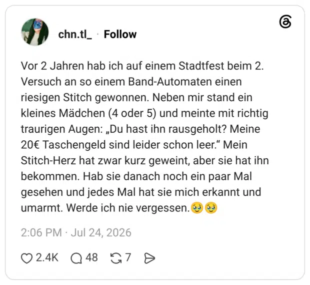Vor 2 Jahren hab ich auf einem Stadtfest beim 2. Versuch an so einem Band-Automaten einen riesigen Stitch gewonnen. Neben mir stand ein kleines Mädchen (4 oder 5) und meinte mit richtig traurigen Augen: „Du hast ihn rausgeholt? Meine 20€ Taschengeld sind leider schon leer.“ Mein Stitch-Herz hat zwar kurz geweint, aber sie hat ihn bekommen. Hab sie danach noch ein paar Mal gesehen und jedes Mal hat sie mich erkannt und umarmt. Werde ich nie vergessen.🥹🥹