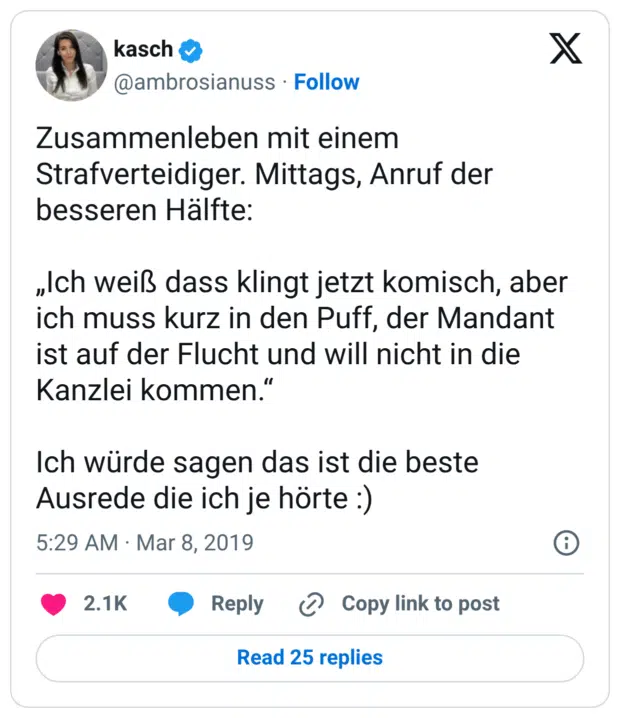 Zusammenleben mit einem Strafverteidiger. Mittags, Anruf der besseren Hälfte: „Ich weiß dass klingt jetzt komisch, aber ich muss kurz in den Puff, der Mandant ist auf der Flucht und will nicht in die Kanzlei kommen.“ Ich würde sagen das ist die beste Ausrede die ich je hörte :)