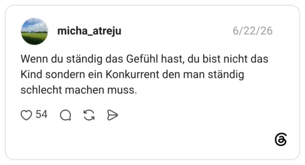 Wenn du ständig das Gefühl hast, du bist nicht das Kind sondern ein Konkurrent den man ständig schlecht machen muss.