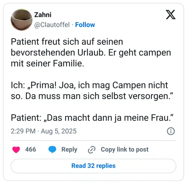 Patient freut sich auf seinen bevorstehenden Urlaub. Er geht campen mit seiner Familie. Ich: „Prima! Joa, ich mag Campen nicht so. Da muss man sich selbst versorgen.“ Patient: „Das macht dann ja meine Frau.“