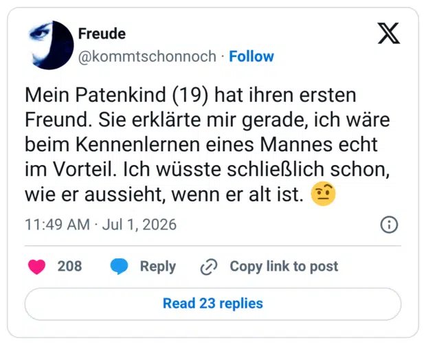 Mein Patenkind (19) hat ihren ersten Freund. Sie erklärte mir gerade, ich wäre beim Kennenlernen eines Mannes echt im Vorteil. Ich wüsste schließlich schon, wie er aussieht, wenn er alt ist
