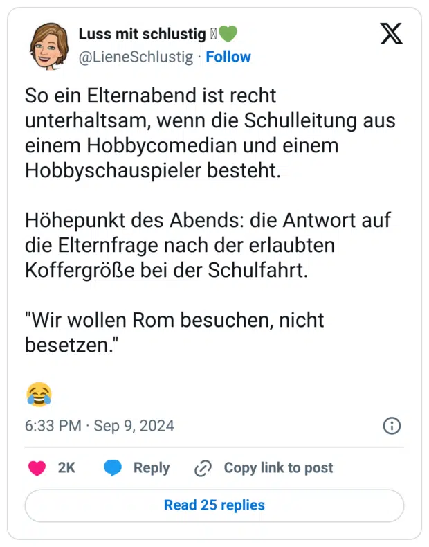 So ein Elternabend ist recht unterhaltsam, wenn die Schulleitung aus einem Hobbycomedian und einem Hobbyschauspieler besteht. Höhepunkt des Abends: die Antwort auf die Elternfrage nach der erlaubten Koffergröße bei der Schulfahrt. "Wir wollen Rom besuchen, nicht besetzen." 😂