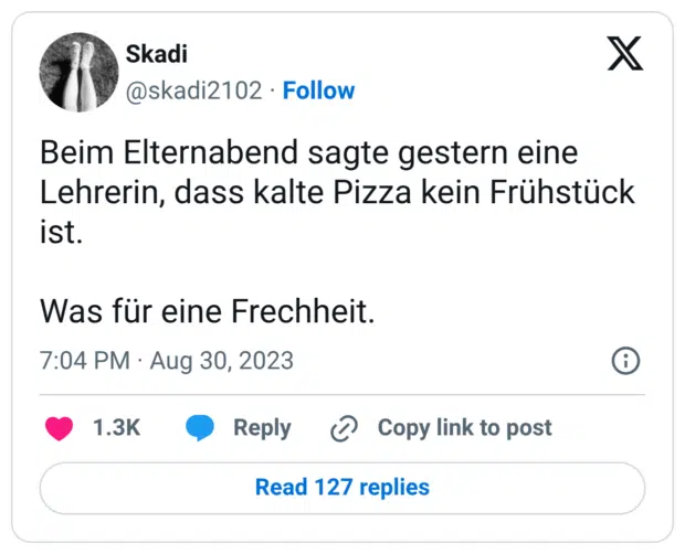 Beim Elternabend sagte gestern eine Lehrerin, dass kalte Pizza kein Frühstück ist. Was für eine Frechheit.