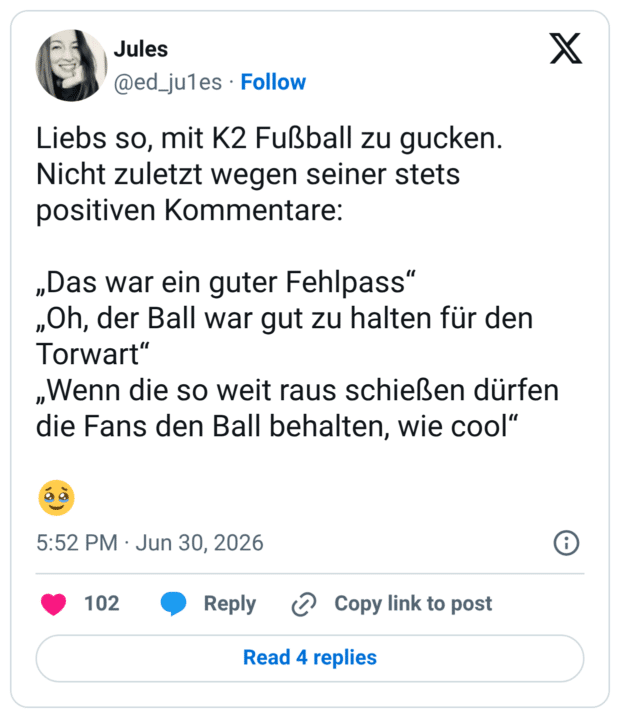 Liebs so, mit K2 Fußball zu gucken. Nicht zuletzt wegen seiner stets positiven Kommentare: „Das war ein guter Fehlpass" „Oh, der Ball war gut zu halten für den Torwart" „Wenn die so weit raus schießen dürfen die Fans den Ball behalten, wie cool"