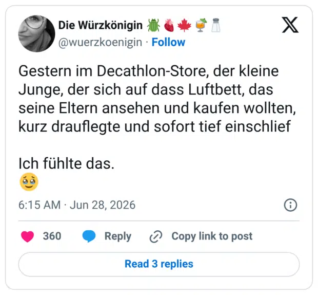 Gestern im Decathlon-Store, der kleine Junge, der sich auf dass Luftbett, das seine Eltern ansehen und kaufen wollten, kurz drauflegte und sofort tief einschlief Ich fühlte das.