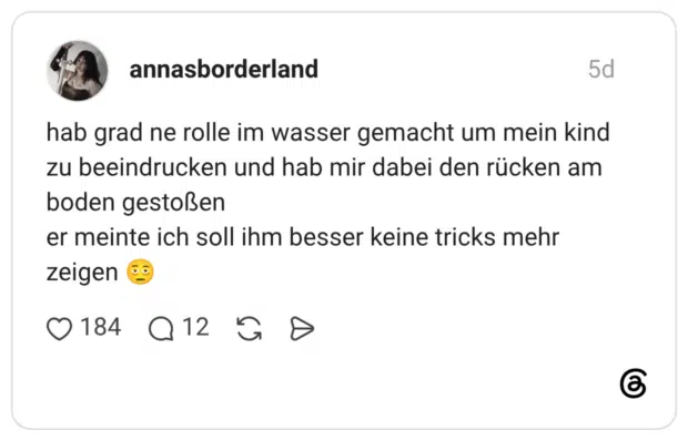 hab grad ne rolle im wasser gemacht um mein kind zu beeindrucken und hab mir dabei den rücken am boden gestoßen er meinte ich soll ihm besser keine tricks mehr zeigen