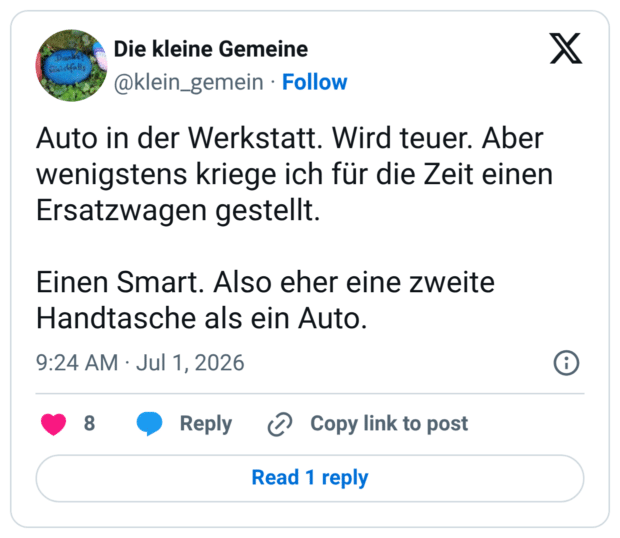 Auto in der Werkstatt. Wird teuer. Aber wenigstens kriege ich für die Zeit einen Ersatzwagen gestellt. Einen Smart. Also eher eine zweite Handtasche als ein Auto.