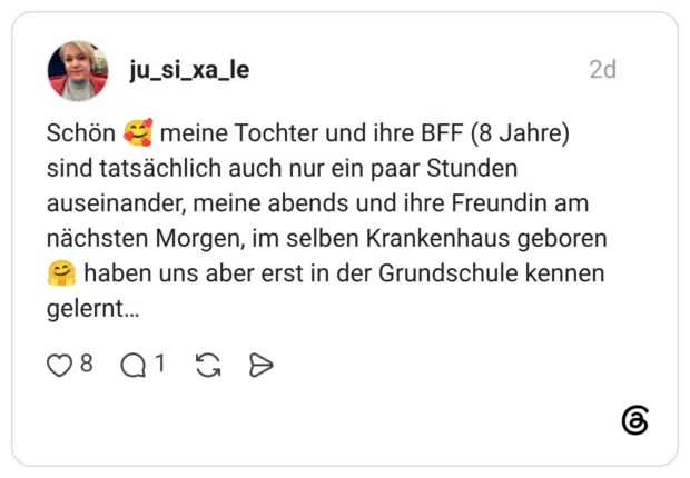 Schön meine Tochter und ihre BFF (8 Jahre) sind tatsächlich auch nur ein paar Stunden auseinander, meine abends und ihre Freundin am nächsten Morgen, im selben Krankenhaus geboren haben uns aber erst in der Grundschule kennen gelernt...
