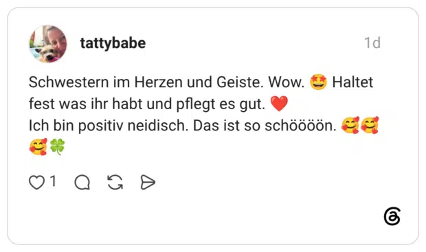 Schwestern im Herzen und Geiste. Wow. Haltet fest was ihr habt und pflegt es gut. Ich bin positiv neidisch. Das ist so schöööön.