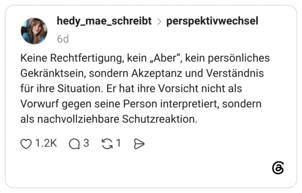 Keine Rechtfertigung, kein „Aber", kein persönliches Gekränktsein, sondern Akzeptanz und Verständnis für ihre Situation. Er hat ihre Vorsicht nicht als Vorwurf gegen seine Person interpretiert, sondern als nachvollziehbare Schutzreaktion.