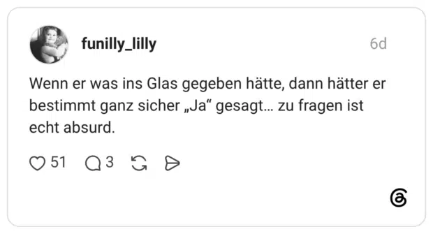 Wenn er was ins Glas gegeben hätte, dann hätter er bestimmt ganz sicher „Ja“ gesagt... zu fragen ist echt absurd.