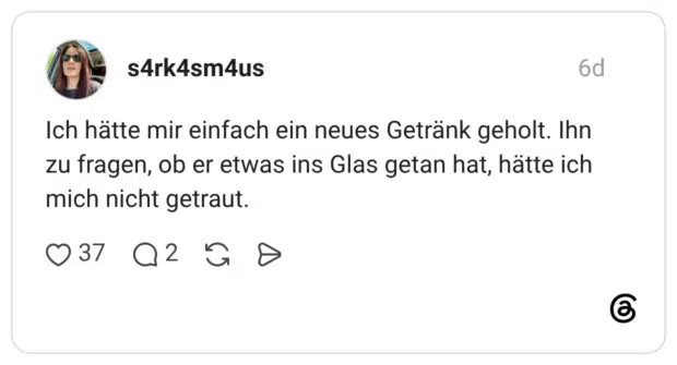 Ich hätte mir einfach ein neues Getränk geholt. Ihn zu fragen, ob er etwas ins Glas getan hat, hätte ich mich nicht getraut.