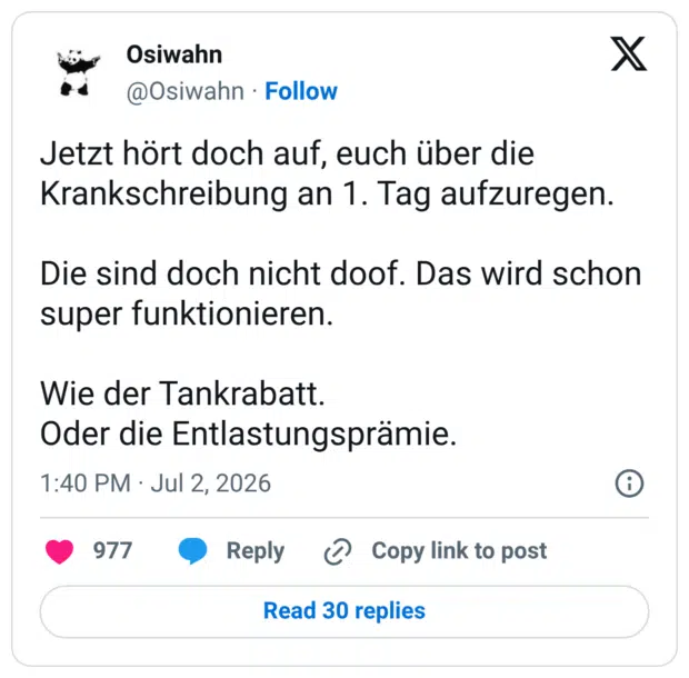 Jetzt hört doch auf, euch über die Krankschreibung an 1. Tag aufzuregen. Die sind doch nicht doof. Das wird schon super funktionieren. Wie der Tankrabatt. Oder die Entlastungsprämie