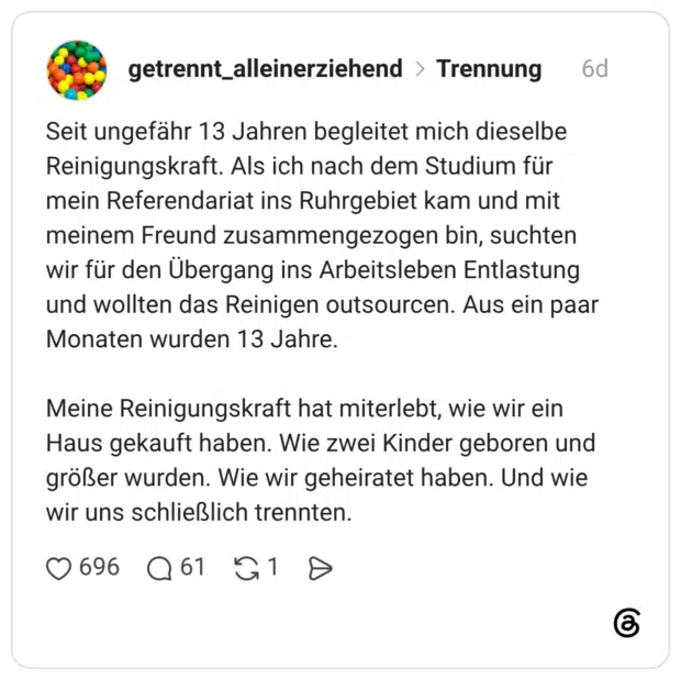 Seit ungefähr 13 Jahren begleitet mich dieselbe Reinigungskraft. Als ich nach dem Studium für mein Referendariat ins Ruhrgebiet kam und mit meinem Freund zusammengezogen bin, suchten wir für den Übergang ins Arbeitsleben Entlastung und wollten das Reinigen outsourcen. Aus ein paar Monaten wurden 13 Jahre. Meine Reinigungskraft hat miterlebt, wie wir ein Haus gekauft haben. Wie zwei Kinder geboren und größer wurden. Wie wir geheiratet haben. Und wie wir uns schließlich trennten.