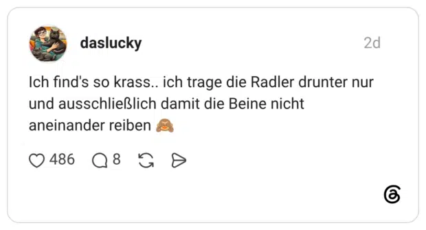 Ich find's so krass.. ich trage die Radler drunter nur und ausschließlich damit die Beine nicht aneinander reiben