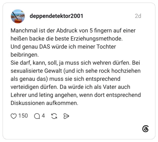 Manchmal ist der Abdruck von 5 fingern auf einer heißen backe die beste Erziehungsmethode. Und genau DAS würde ich meiner Tochter beibringen. Sie darf, kann, soll, ja muss sich wehren dürfen. Bei sexualisierte Gewalt (und ich sehe rock hochziehen als genau das) muss sie sich entsprechend verteidigen dürfen. Da würde ich als Vater auch Lehrer und leting angehen, wenn dort entsprechend Diskussionen aufkommen.